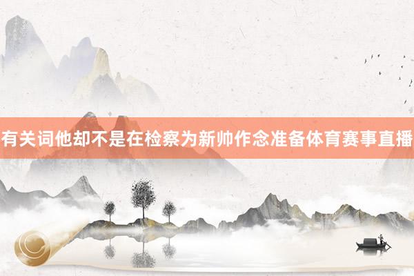 有关词他却不是在检察为新帅作念准备体育赛事直播