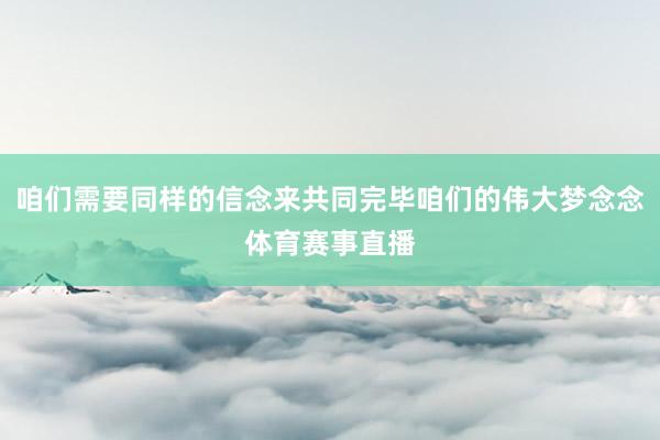 咱们需要同样的信念来共同完毕咱们的伟大梦念念体育赛事直播