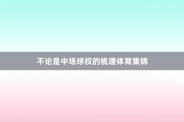 不论是中场球权的梳理体育集锦