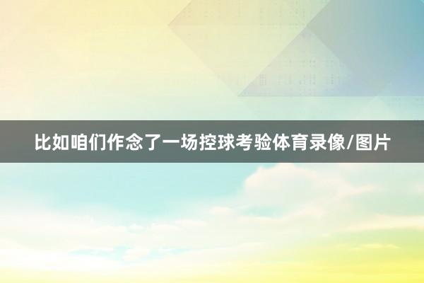 比如咱们作念了一场控球考验体育录像/图片