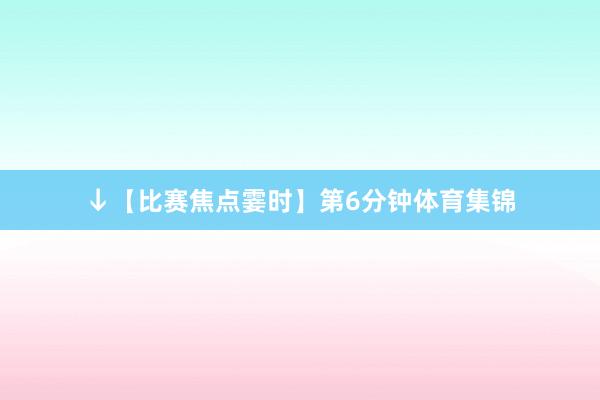 ↓【比赛焦点霎时】第6分钟体育集锦