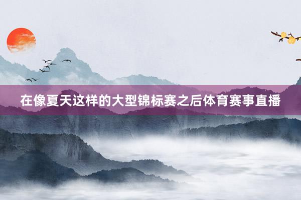在像夏天这样的大型锦标赛之后体育赛事直播
