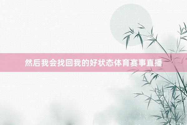 然后我会找回我的好状态体育赛事直播