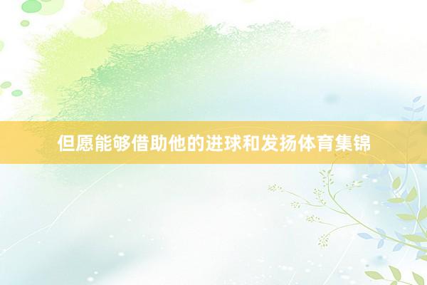 但愿能够借助他的进球和发扬体育集锦
