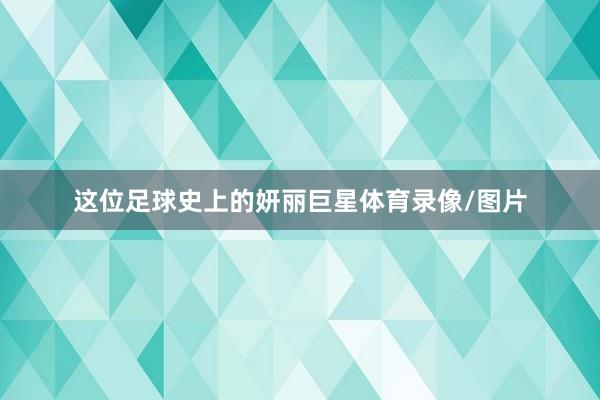 这位足球史上的妍丽巨星体育录像/图片