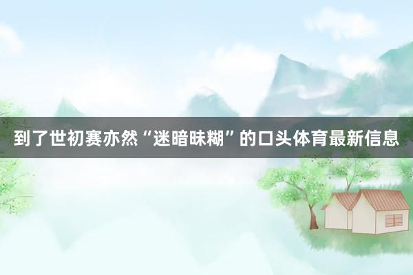 到了世初赛亦然“迷暗昧糊”的口头体育最新信息