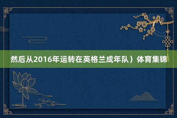 然后从2016年运转在英格兰成年队）体育集锦