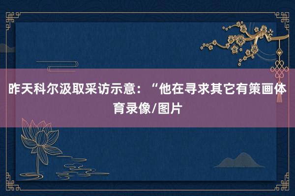 昨天科尔汲取采访示意：“他在寻求其它有策画体育录像/图片