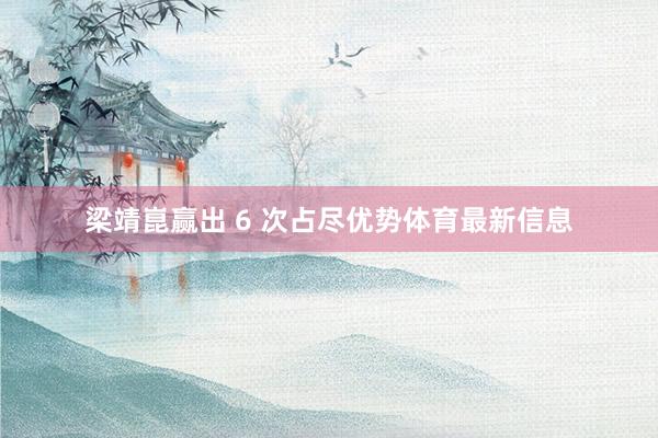 梁靖崑赢出 6 次占尽优势体育最新信息