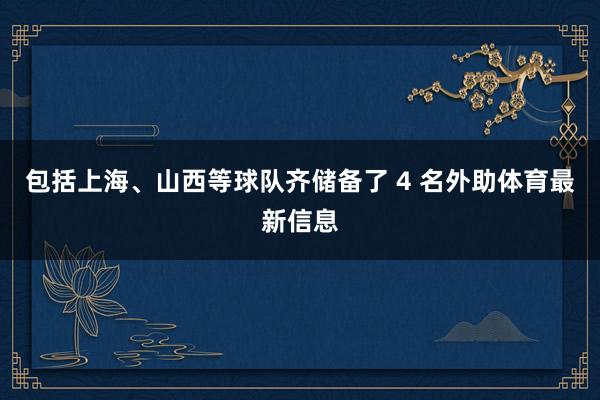 包括上海、山西等球队齐储备了 4 名外助体育最新信息
