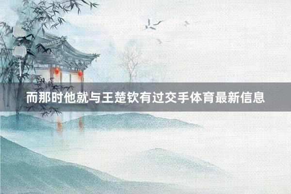 而那时他就与王楚钦有过交手体育最新信息
