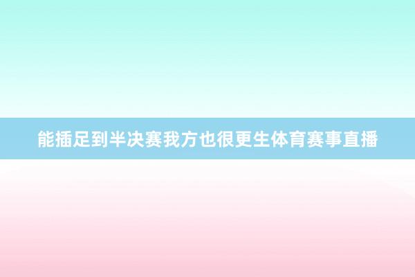 能插足到半决赛我方也很更生体育赛事直播