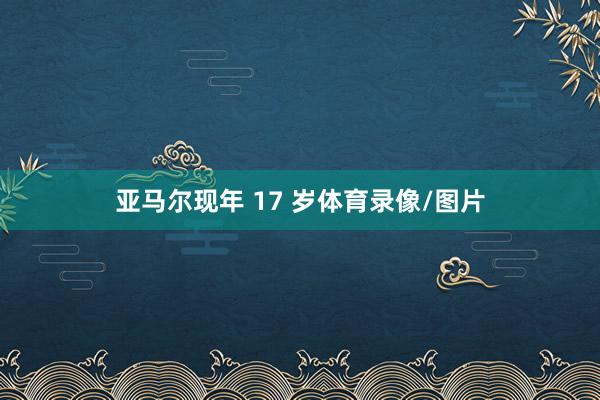 亚马尔现年 17 岁体育录像/图片