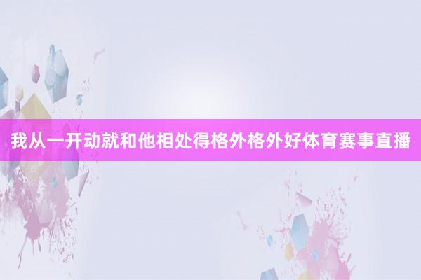 我从一开动就和他相处得格外格外好体育赛事直播