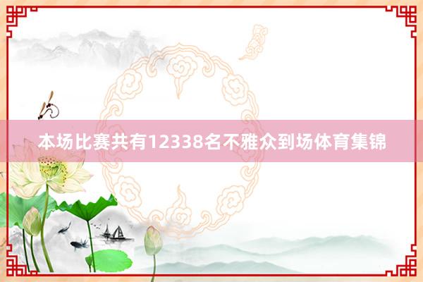 本场比赛共有12338名不雅众到场体育集锦