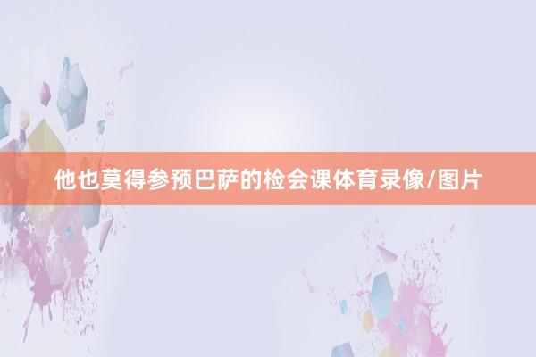 他也莫得参预巴萨的检会课体育录像/图片