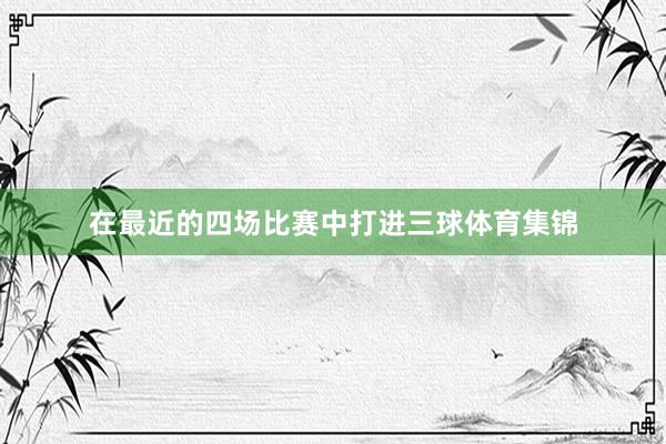 在最近的四场比赛中打进三球体育集锦