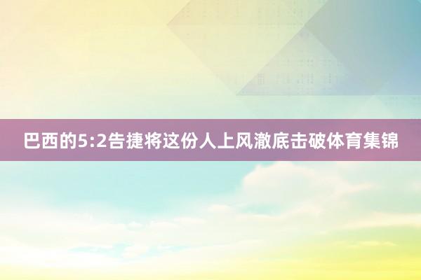 巴西的5:2告捷将这份人上风澈底击破体育集锦