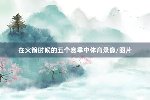 在火箭时候的五个赛季中体育录像/图片