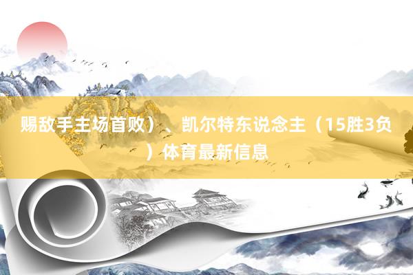 赐敌手主场首败）、凯尔特东说念主（15胜3负）体育最新信息