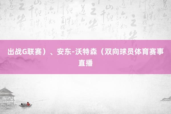 出战G联赛）、安东-沃特森（双向球员体育赛事直播