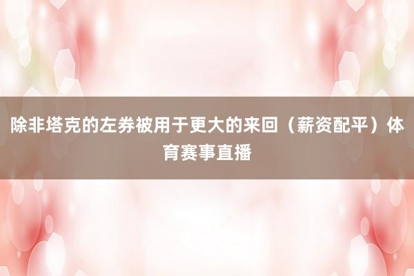除非塔克的左券被用于更大的来回（薪资配平）体育赛事直播