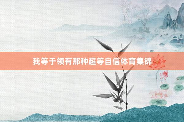 我等于领有那种超等自信体育集锦