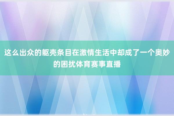 这么出众的躯壳条目在激情生活中却成了一个奥妙的困扰体育赛事直播