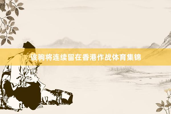 该驹将连续留在香港作战体育集锦