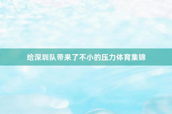 给深圳队带来了不小的压力体育集锦