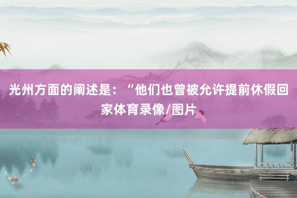 光州方面的阐述是：“他们也曾被允许提前休假回家体育录像/图片