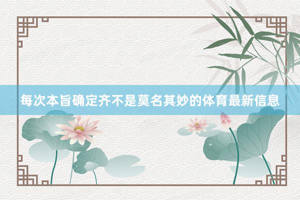 每次本旨确定齐不是莫名其妙的体育最新信息