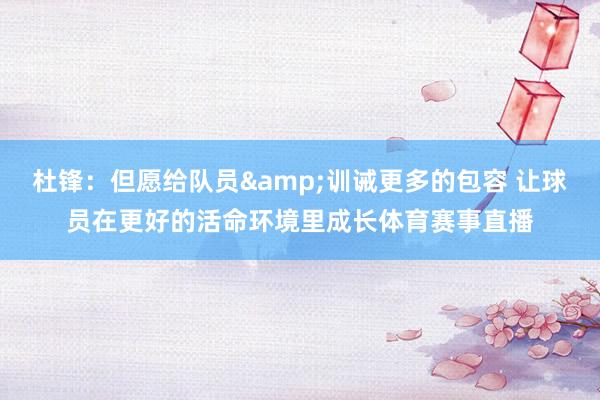 杜锋：但愿给队员&训诫更多的包容 让球员在更好的活命环境里成长体育赛事直播