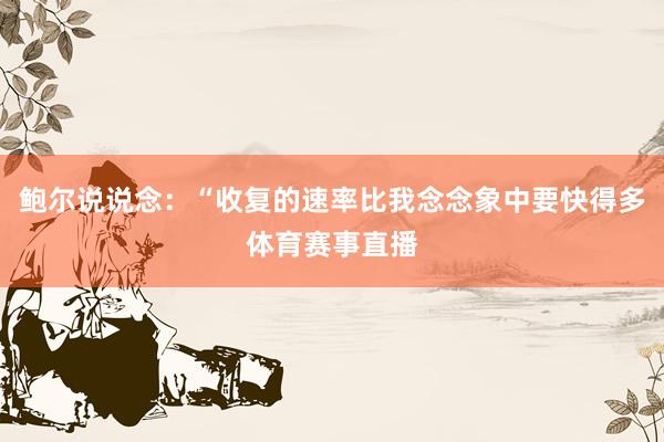 鲍尔说说念：“收复的速率比我念念象中要快得多体育赛事直播