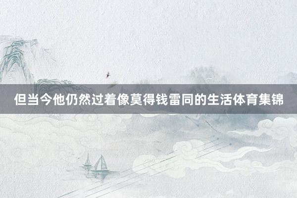 但当今他仍然过着像莫得钱雷同的生活体育集锦