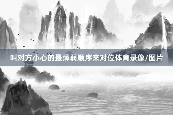 叫对方小心的最薄弱顺序来对位体育录像/图片