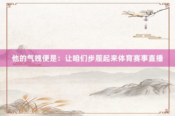 他的气魄便是：让咱们步履起来体育赛事直播