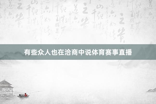 有些众人也在洽商中说体育赛事直播