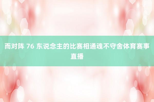 而对阵 76 东说念主的比赛相通魂不守舍体育赛事直播