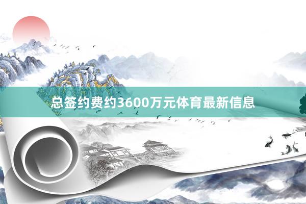 总签约费约3600万元体育最新信息