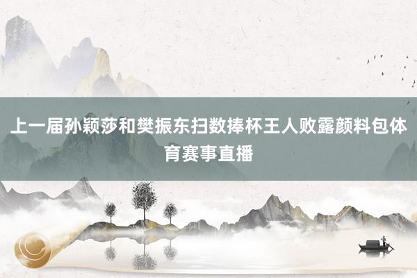 上一届孙颖莎和樊振东扫数捧杯王人败露颜料包体育赛事直播