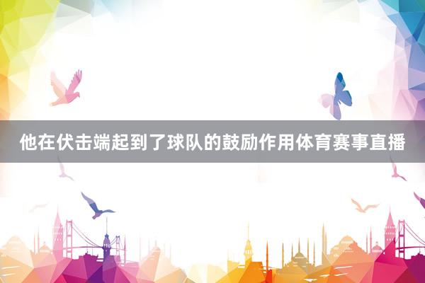 他在伏击端起到了球队的鼓励作用体育赛事直播