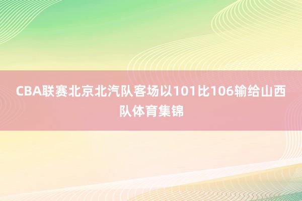 CBA联赛北京北汽队客场以101比106输给山西队体育集锦