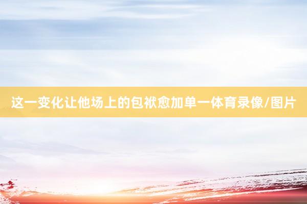 这一变化让他场上的包袱愈加单一体育录像/图片