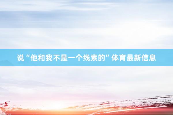 说“他和我不是一个线索的”体育最新信息