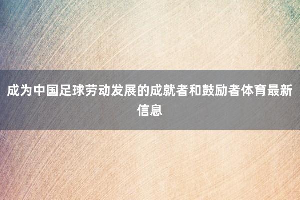 成为中国足球劳动发展的成就者和鼓励者体育最新信息