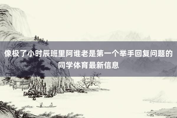 像极了小时辰班里阿谁老是第一个举手回复问题的同学体育最新信息