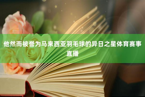 他然而被誉为马来西亚羽毛球的异日之星体育赛事直播
