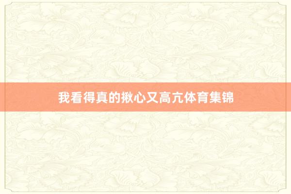 我看得真的揪心又高亢体育集锦