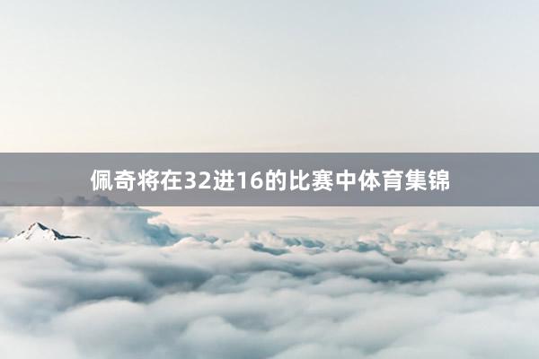佩奇将在32进16的比赛中体育集锦
